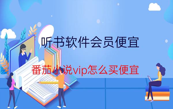 听书软件会员便宜 番茄小说vip怎么买便宜？